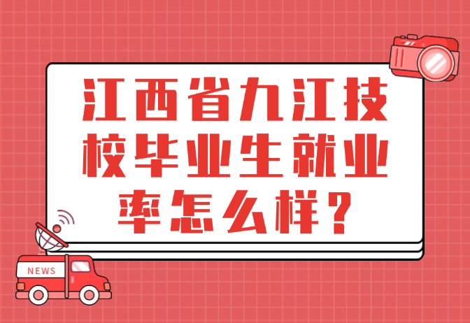 江西省九江技校畢業生就業率怎么樣?